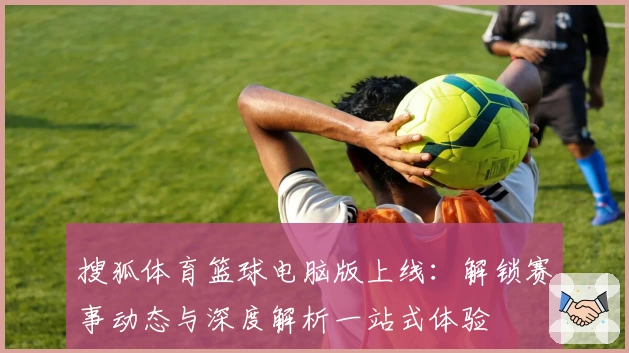 搜狐体育篮球电脑版上线：解锁赛事动态与深度解析一站式体验