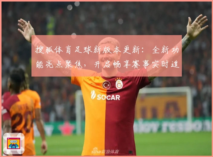 搜狐体育足球新版本更新：全新功能亮点聚焦，开启畅享赛事实时追踪体验