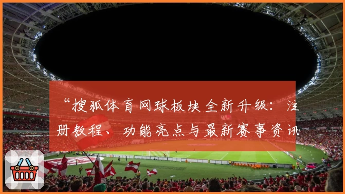 “搜狐体育网球板块全新升级:注册教程、功能亮点与最新赛事资讯详解”