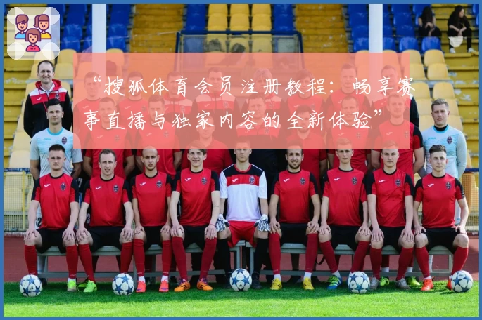 “搜狐体育会员注册教程：畅享赛事直播与独家内容的全新体验”
