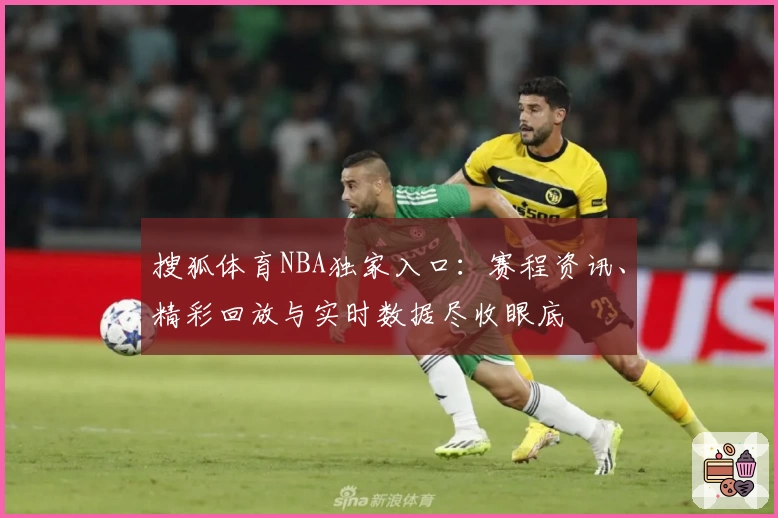 搜狐体育NBA独家入口:赛程资讯、精彩回放与实时数据尽收眼底