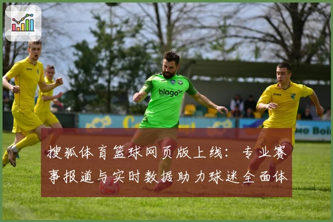 搜狐体育篮球网页版上线:专业赛事报道与实时数据助力球迷全面体验