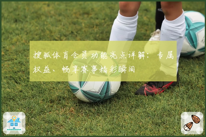 搜狐体育会员功能亮点详解：专属权益、畅享赛事精彩瞬间