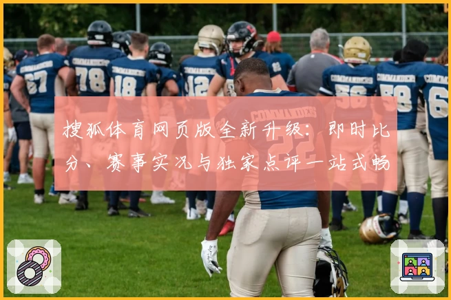 搜狐体育网页版全新升级:即时比分、赛事实况与独家点评一站式畅享体验