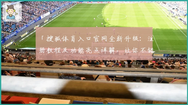 「搜狐体育入口官网全新升级：注册教程及功能亮点详解，让你不错过每一场精彩比赛」