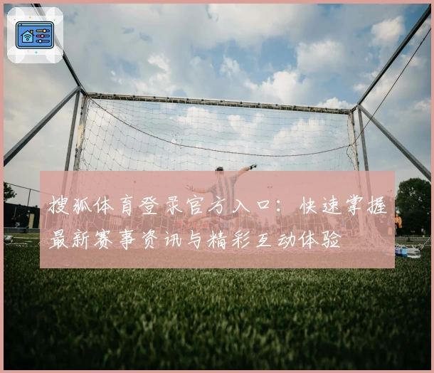 搜狐体育登录官方入口:快速掌握最新赛事资讯与精彩互动体验