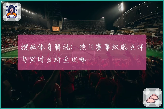 搜狐体育解说：热门赛事权威点评与实时分析全攻略
