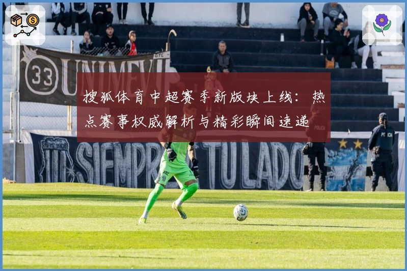 搜狐体育中超赛季新版块上线：热点赛事权威解析与精彩瞬间速递