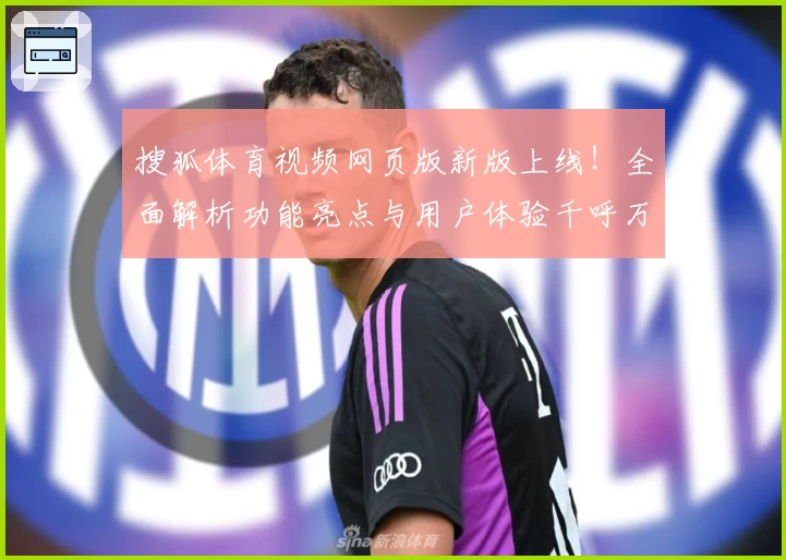 搜狐体育视频网页版新版上线！全面解析功能亮点与用户体验千呼万唤始得见