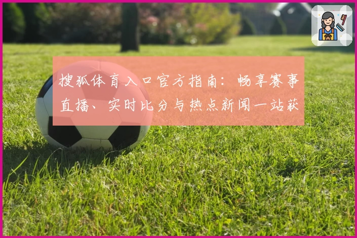 搜狐体育入口官方指南：畅享赛事直播、实时比分与热点新闻一站获取