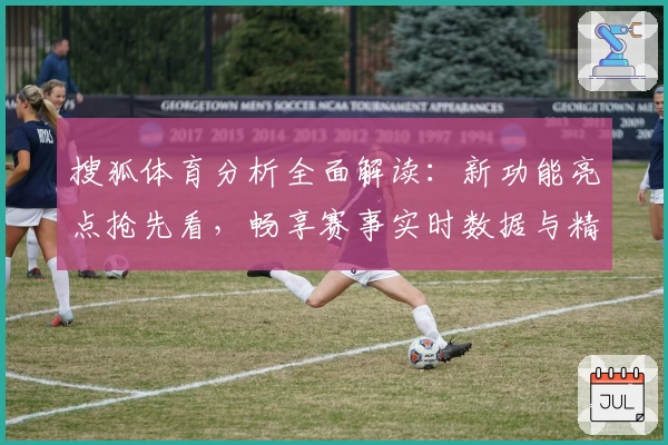 搜狐体育分析全面解读：新功能亮点抢先看，畅享赛事实时数据与精彩内容体验