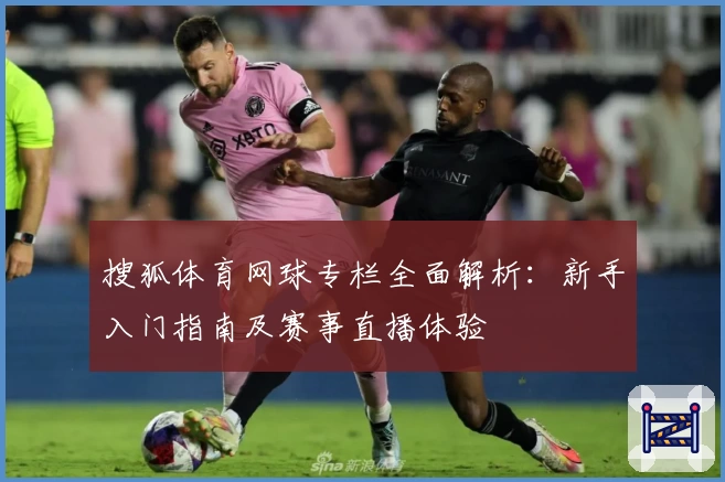 搜狐体育网球专栏全面解析：新手入门指南及赛事直播体验
