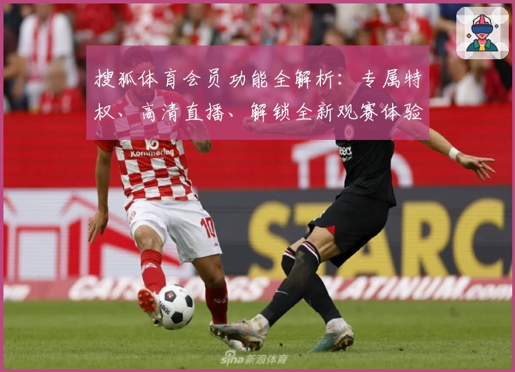 搜狐体育会员功能全解析：专属特权、高清直播、解锁全新观赛体验的使用攻略