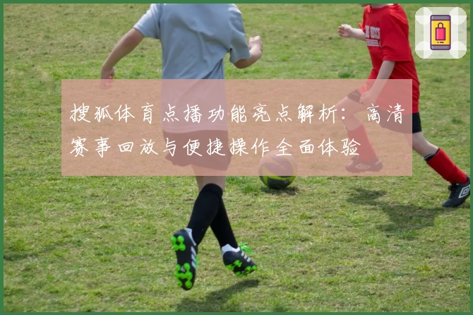 搜狐体育点播功能亮点解析:高清赛事回放与便捷操作全面体验