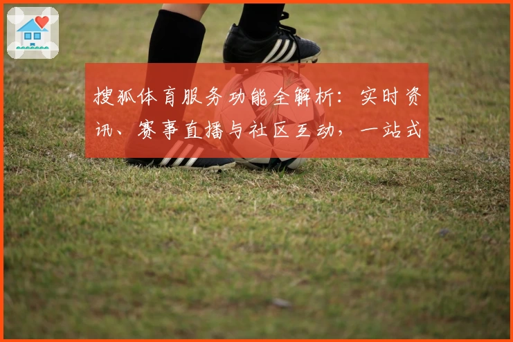 搜狐体育服务功能全解析：实时资讯、赛事直播与社区互动，一站式体验sports精彩