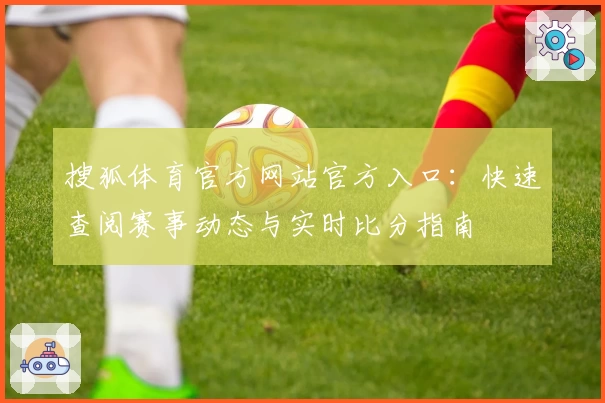 搜狐体育官方网站官方入口：快速查阅赛事动态与实时比分指南