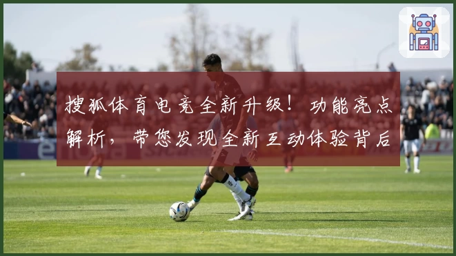 搜狐体育电竞全新升级！功能亮点解析，带您发现全新互动体验背后的精彩
