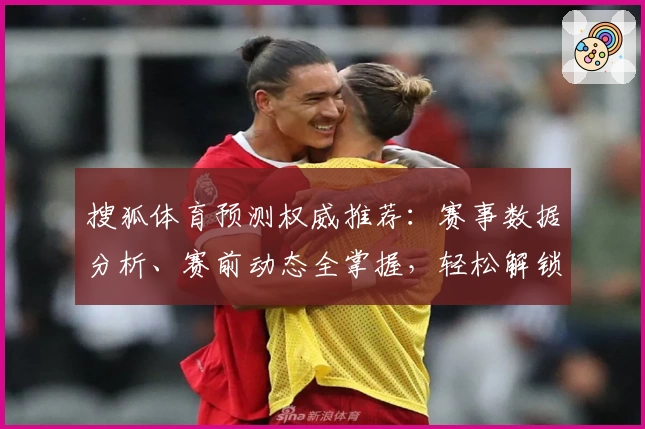 搜狐体育预测权威推荐：赛事数据分析、赛前动态全掌握，轻松解锁预测新体验
