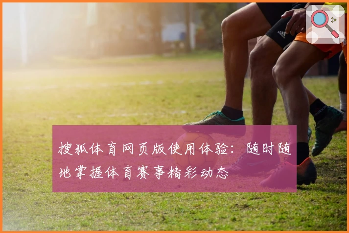 搜狐体育网页版使用体验：随时随地掌握体育赛事精彩动态