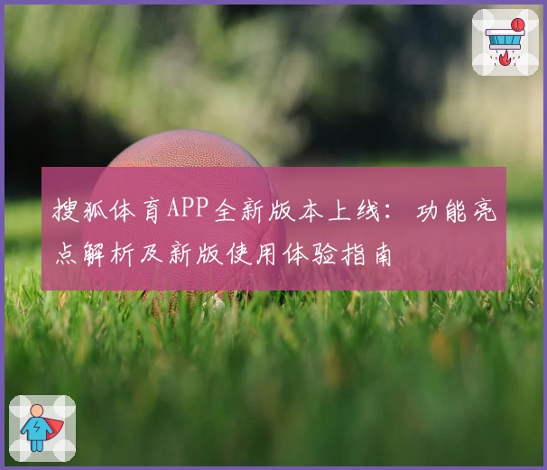 搜狐体育APP全新版本上线：功能亮点解析及新版使用体验指南