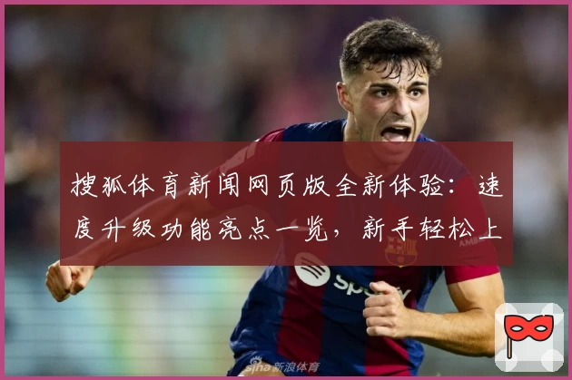 搜狐体育新闻网页版全新体验：速度升级功能亮点一览，新手轻松上手指南