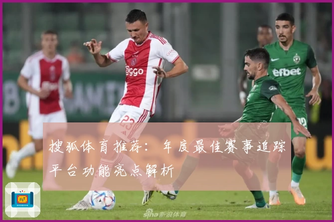 搜狐体育推荐：年度最佳赛事追踪平台功能亮点解析