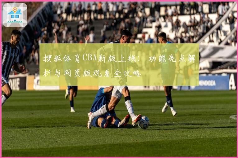 搜狐体育CBA新版上线:功能亮点解析与网页版观看全攻略