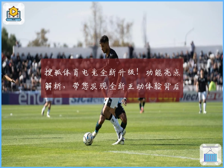 搜狐体育电竞全新升级！功能亮点解析，带您发现全新互动体验背后的精彩