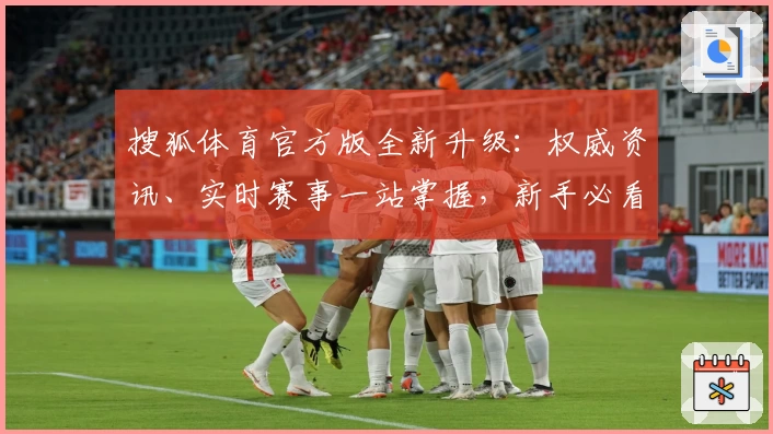 搜狐体育官方版全新升级：权威资讯、实时赛事一站掌握，新手必看使用指南