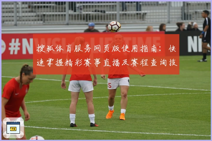搜狐体育服务网页版使用指南：快速掌握精彩赛事直播及赛程查询技巧