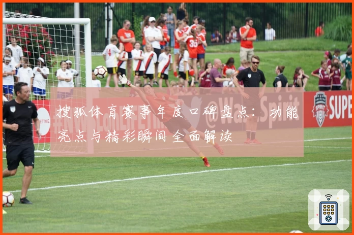 搜狐体育赛事年度口碑盘点：功能亮点与精彩瞬间全面解读