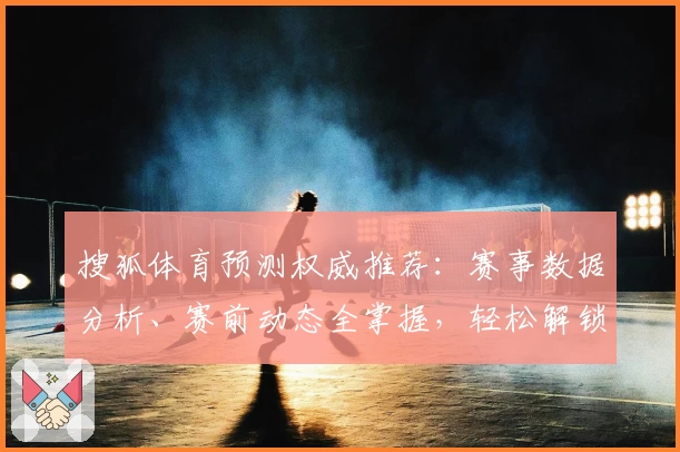 搜狐体育预测权威推荐：赛事数据分析、赛前动态全掌握，轻松解锁预测新体验