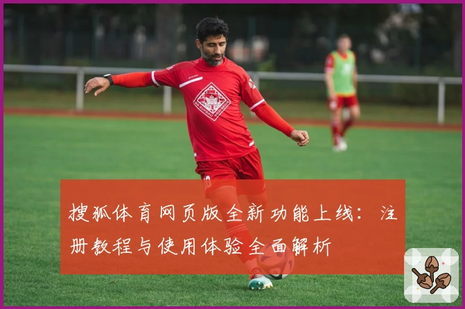 搜狐体育网页版全新功能上线：注册教程与使用体验全面解析
