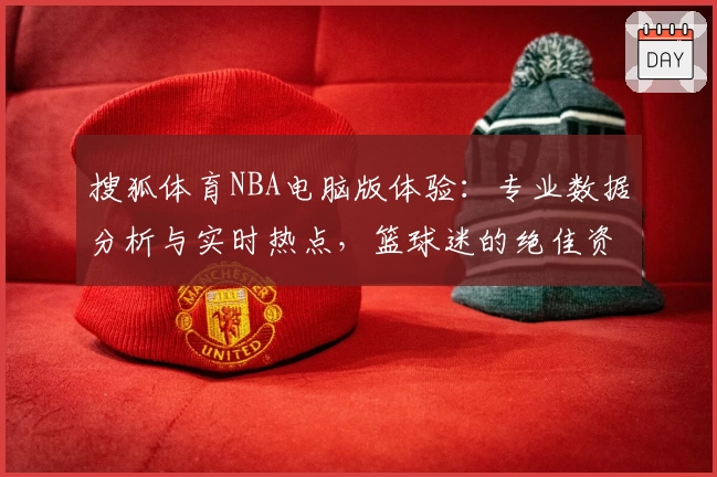 搜狐体育NBA电脑版体验：专业数据分析与实时热点，篮球迷的绝佳资讯平台