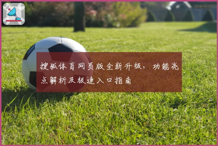 搜狐体育网页版全新升级，功能亮点解析及极速入口指南
