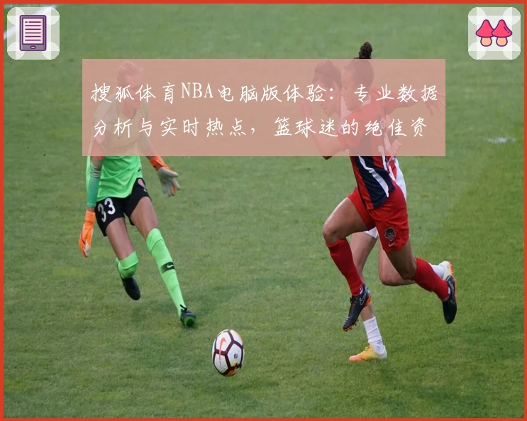 搜狐体育NBA电脑版体验：专业数据分析与实时热点，篮球迷的绝佳资讯平台