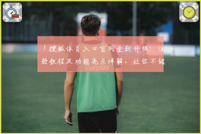 「搜狐体育入口官网全新升级：注册教程及功能亮点详解，让你不错过每一场精彩比赛」