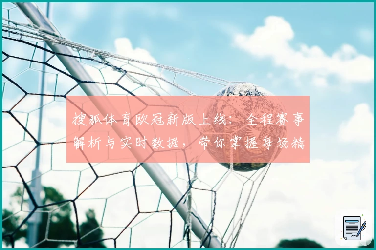 搜狐体育欧冠新版上线：全程赛事解析与实时数据，带你掌握每场精彩瞬间