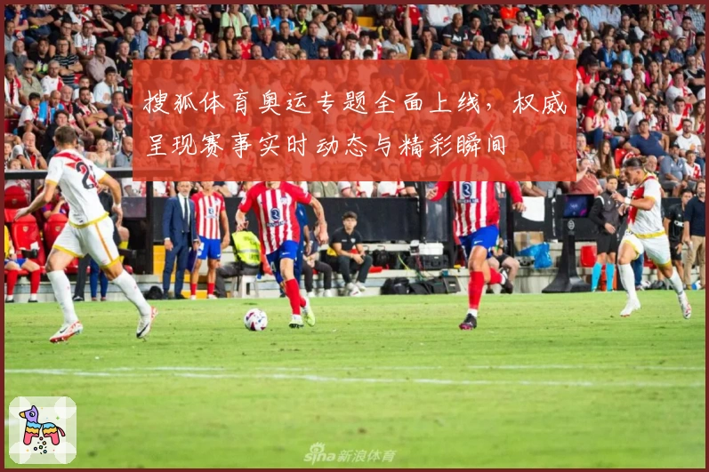 搜狐体育奥运专题全面上线，权威呈现赛事实时动态与精彩瞬间