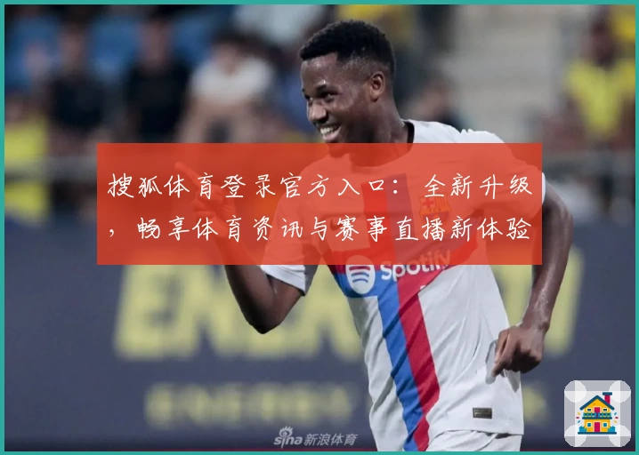 搜狐体育登录官方入口：全新升级，畅享体育资讯与赛事直播新体验