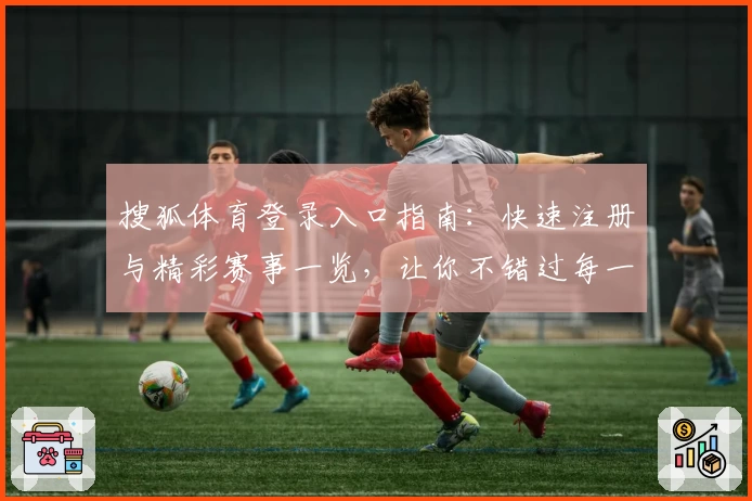 搜狐体育登录入口指南：快速注册与精彩赛事一览，让你不错过每一场体育盛事