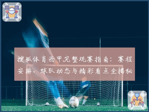 搜狐体育西甲完整观赛指南：赛程安排、球队动态与精彩看点全揭秘