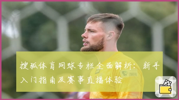 搜狐体育网球专栏全面解析：新手入门指南及赛事直播体验