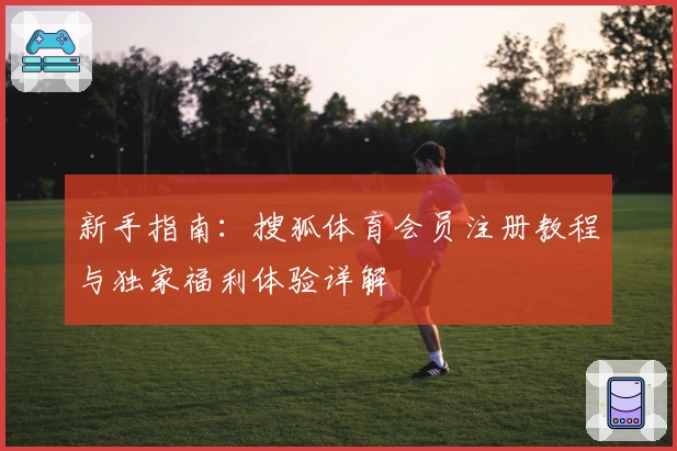 新手指南:搜狐体育会员注册教程与独家福利体验详解