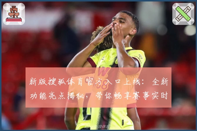 新版搜狐体育官方入口上线：全新功能亮点揭秘，带你畅享赛事实时追踪与精彩内容