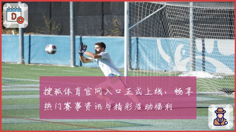 搜狐体育官网入口正式上线，畅享热门赛事资讯与精彩活动福利