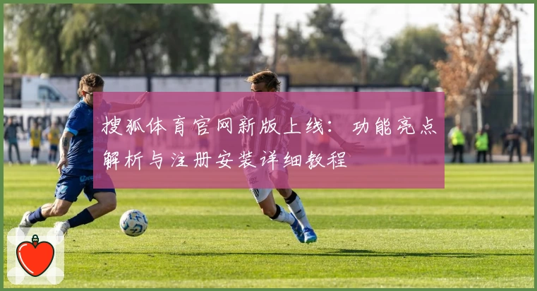 搜狐体育官网新版上线：功能亮点解析与注册安装详细教程