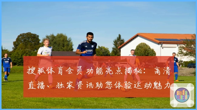 搜狐体育会员功能亮点揭秘：高清直播、独家资讯助您体验运动魅力