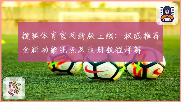 搜狐体育官网新版上线：权威推荐全新功能亮点及注册教程详解