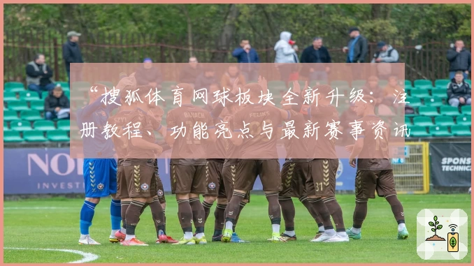 “搜狐体育网球板块全新升级：注册教程、功能亮点与最新赛事资讯详解”